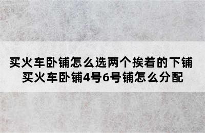 买火车卧铺怎么选两个挨着的下铺 买火车卧铺4号6号铺怎么分配